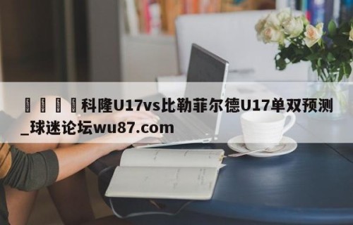 🍢科隆U17vs比勒菲尔德U17单双预测_球迷论坛wu87.com
