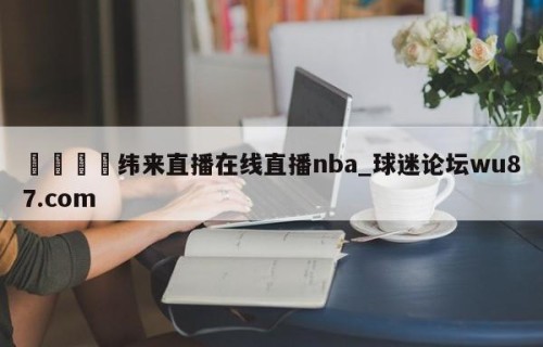 🍢纬来直播在线直播nba_球迷论坛wu87.com