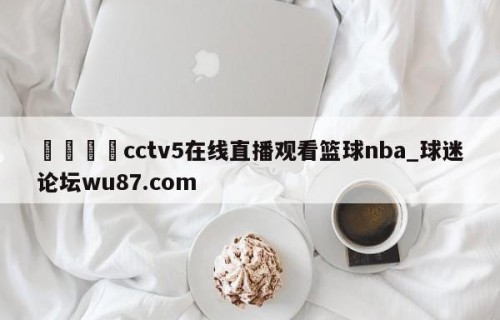 🍢cctv5在线直播观看篮球nba_球迷论坛wu87.com