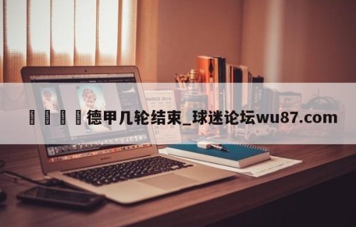 🍢德甲几轮结束_球迷论坛wu87.com
