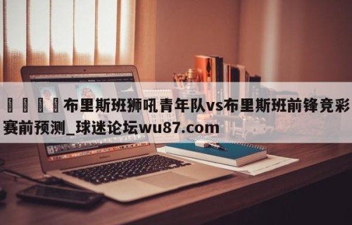 🍢布里斯班狮吼青年队vs布里斯班前锋竞彩赛前预测_球迷论坛wu87.com