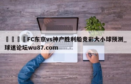 🍢FC东京vs神户胜利船竞彩大小球预测_球迷论坛wu87.com