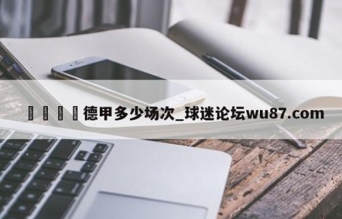 🍢德甲多少场次_球迷论坛wu87.com