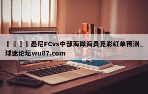 🍢悉尼FCvs中部海岸海员竞彩红单预测_球迷论坛wu87.com