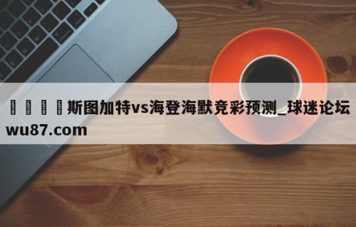 🍢斯图加特vs海登海默竞彩预测_球迷论坛wu87.com