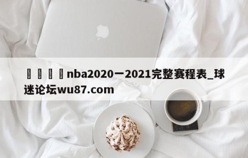 🍢nba2020一2021完整赛程表_球迷论坛wu87.com