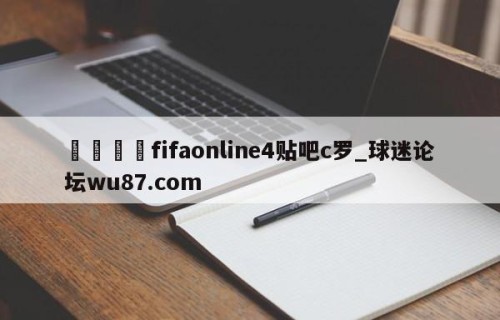 🍢fifaonline4贴吧c罗_球迷论坛wu87.com
