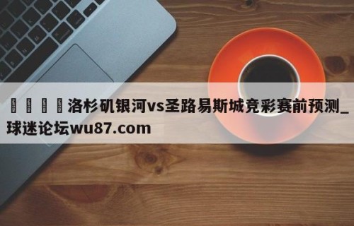 🍢洛杉矶银河vs圣路易斯城竞彩赛前预测_球迷论坛wu87.com