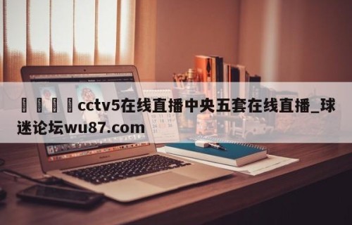 🍢cctv5在线直播中央五套在线直播_球迷论坛wu87.com