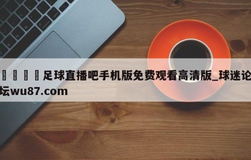 🍢足球直播吧手机版免费观看高清版_球迷论坛wu87.com