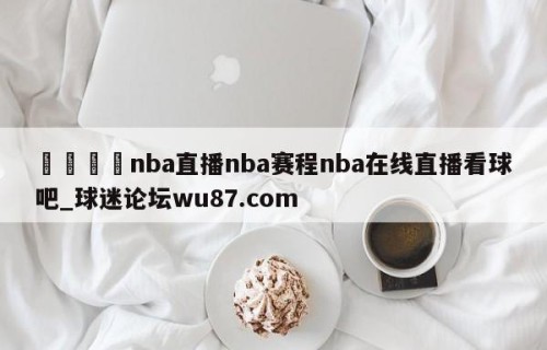🍢nba直播nba赛程nba在线直播看球吧_球迷论坛wu87.com