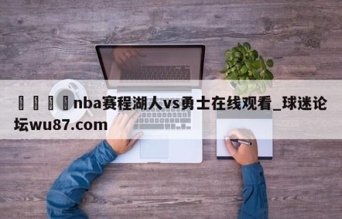 🍢nba赛程湖人vs勇士在线观看_球迷论坛wu87.com