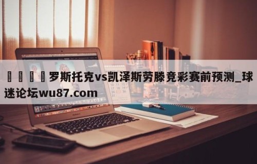 🍢罗斯托克vs凯泽斯劳滕竞彩赛前预测_球迷论坛wu87.com
