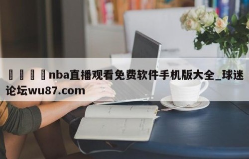 🍢nba直播观看免费软件手机版大全_球迷论坛wu87.com