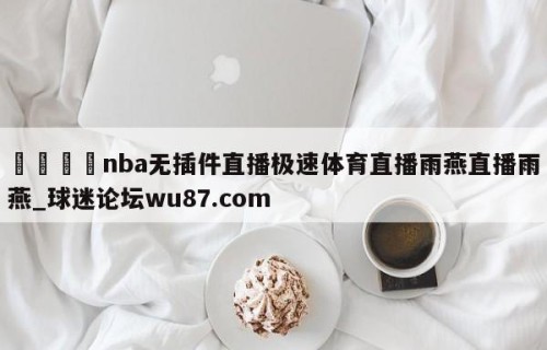 🍢nba无插件直播极速体育直播雨燕直播雨燕_球迷论坛wu87.com