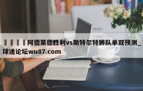 🍢阿德莱德胜利vs斯特尔特狮队单双预测_球迷论坛wu87.com