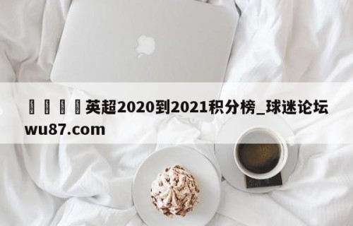 🍢英超2020到2021积分榜_球迷论坛wu87.com