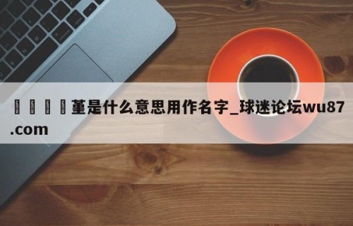 🍢堇是什么意思用作名字_球迷论坛wu87.com
