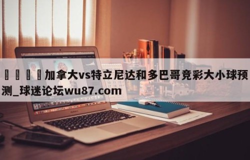 🍢加拿大vs特立尼达和多巴哥竞彩大小球预测_球迷论坛wu87.com