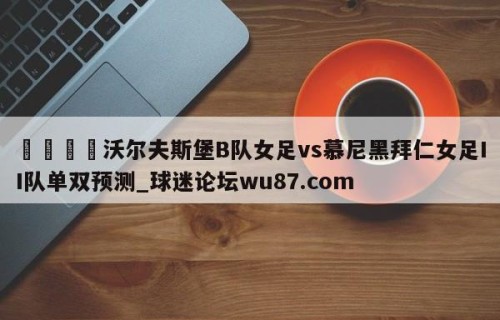 🍢沃尔夫斯堡B队女足vs慕尼黑拜仁女足II队单双预测_球迷论坛wu87.com
