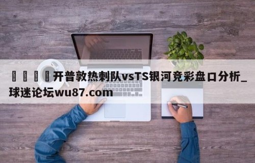 🍢开普敦热刺队vsTS银河竞彩盘口分析_球迷论坛wu87.com
