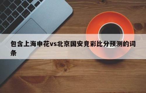 包含上海申花vs北京国安竞彩比分预测的词条