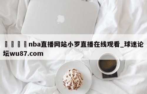 🍢nba直播网站小罗直播在线观看_球迷论坛wu87.com