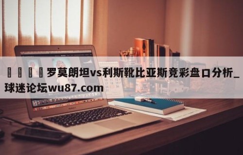 🍢罗莫朗坦vs利斯靴比亚斯竞彩盘口分析_球迷论坛wu87.com