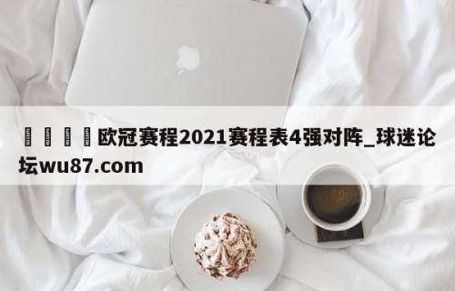 🍢欧冠赛程2021赛程表4强对阵_球迷论坛wu87.com