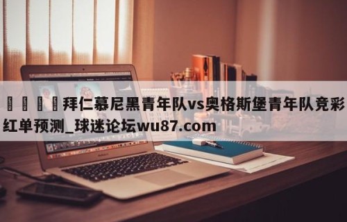 🍢拜仁慕尼黑青年队vs奥格斯堡青年队竞彩红单预测_球迷论坛wu87.com