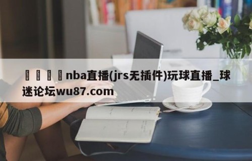 🍢nba直播(jrs无插件)玩球直播_球迷论坛wu87.com