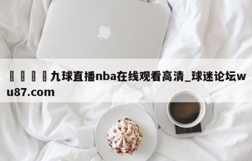 🍢九球直播nba在线观看高清_球迷论坛wu87.com