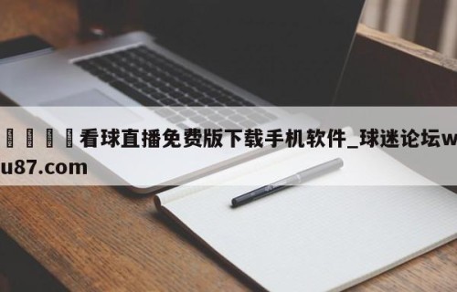 🍢看球直播免费版下载手机软件_球迷论坛wu87.com