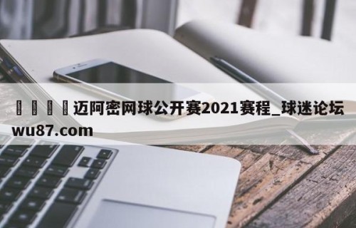 🍢迈阿密网球公开赛2021赛程_球迷论坛wu87.com