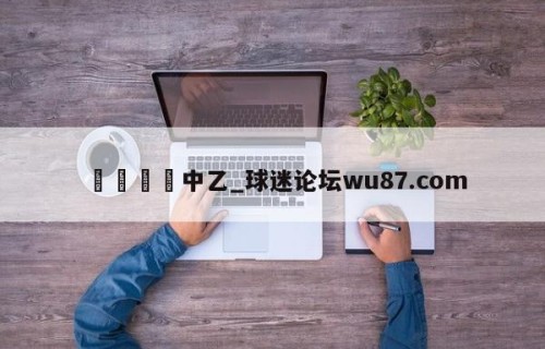 🍢中乙_球迷论坛wu87.com