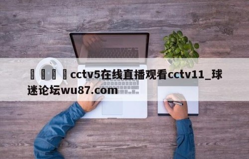 🍢cctv5在线直播观看cctv11_球迷论坛wu87.com