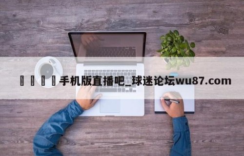 🍢手机版直播吧_球迷论坛wu87.com
