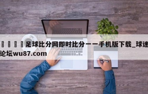 🍢足球比分网即时比分一一手机版下载_球迷论坛wu87.com