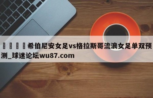 🍢希伯尼安女足vs格拉斯哥流浪女足单双预测_球迷论坛wu87.com