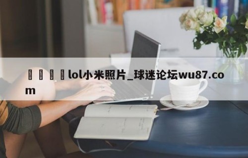 🍢lol小米照片_球迷论坛wu87.com