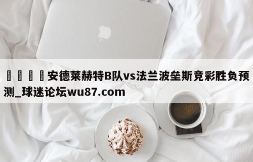 🍢安德莱赫特B队vs法兰波垒斯竞彩胜负预测_球迷论坛wu87.com