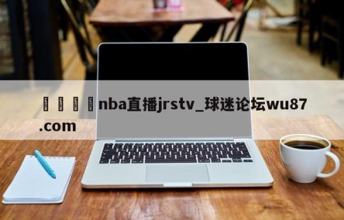 🍢nba直播jrstv_球迷论坛wu87.com