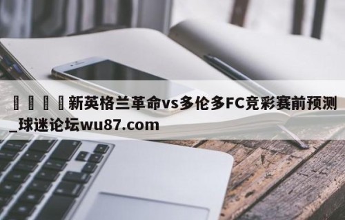 🍢新英格兰革命vs多伦多FC竞彩赛前预测_球迷论坛wu87.com