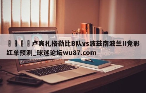 🍢卢宾扎格勒比B队vs波兹南波兰II竞彩红单预测_球迷论坛wu87.com