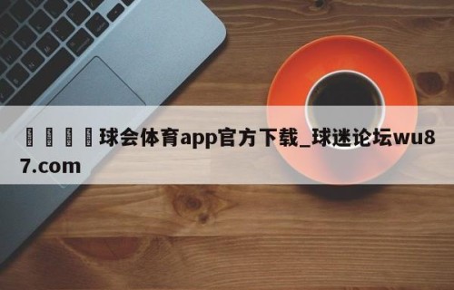 🍢球会体育app官方下载_球迷论坛wu87.com