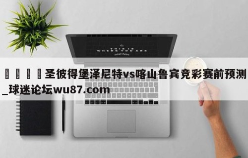🍢圣彼得堡泽尼特vs喀山鲁宾竞彩赛前预测_球迷论坛wu87.com