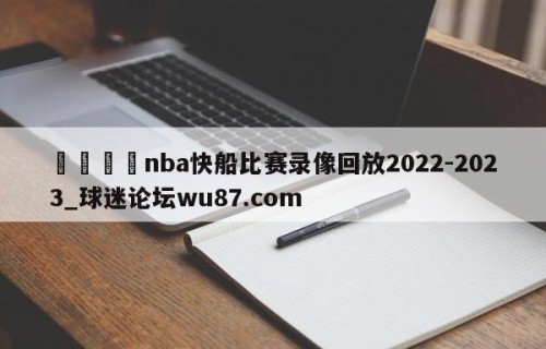 🍢nba快船比赛录像回放2022-2023_球迷论坛wu87.com
