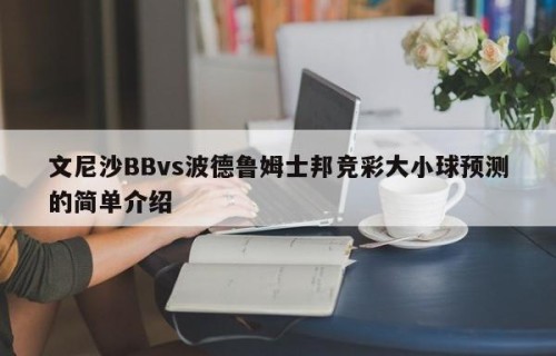 文尼沙BBvs波德鲁姆士邦竞彩大小球预测的简单介绍