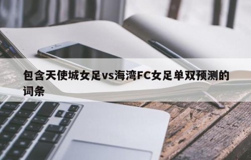 包含天使城女足vs海湾FC女足单双预测的词条