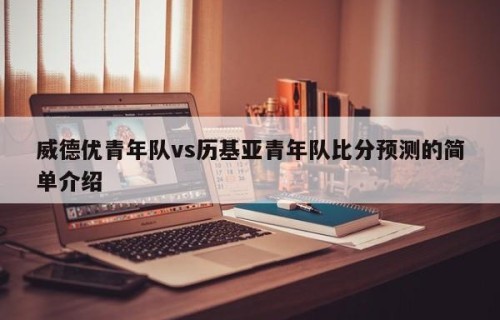 威德优青年队vs历基亚青年队比分预测的简单介绍